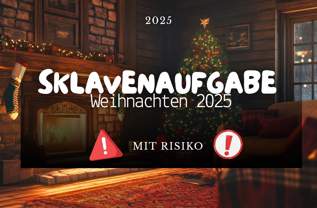 Sklavenaufgabe Weihnachten 2025 Festtags-Challenge für echte Sklaven – nur als Download erhältlich! Stell dir vor: Heiligabend, die Familie sitzt ahnungslos beim Festessen, die Lichter am Baum glühen – und du kämpfst heimlich mit deiner riskanten Weihnachtsaufgabe. ... Eine Aufgabe, die dich an deine Grenzen bringt? Schweiß, Scham und das süße Gefühl, jederzeit auffliegen zu können...? Find's heraus! Jetzt kaufen und für meine "frohe Weihnachten" sorgen!